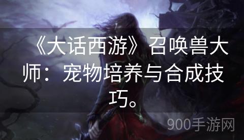《大话西游》召唤兽大师：宠物培养与合成技巧。