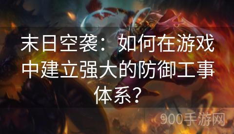 末日空袭：如何在游戏中建立强大的防御工事体系？