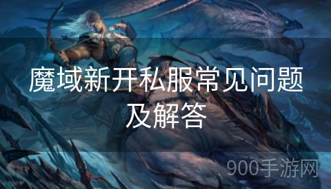 魔域新开私服常见问题及解答