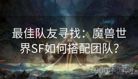 最佳队友寻找：魔兽世界SF如何搭配团队？