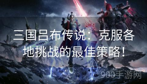 三国吕布传说：克服各地挑战的最佳策略！