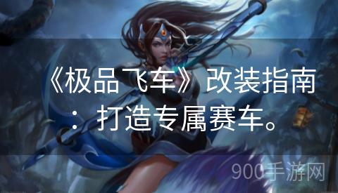 《极品飞车》改装指南：打造专属赛车。