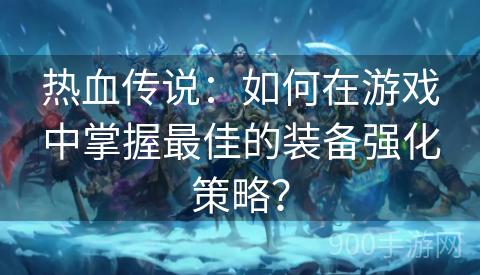 热血传说：如何在游戏中掌握最佳的装备强化策略？